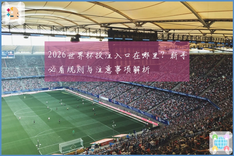 2026世界杯投注入口在哪里？新手必看规则与注意事项解析