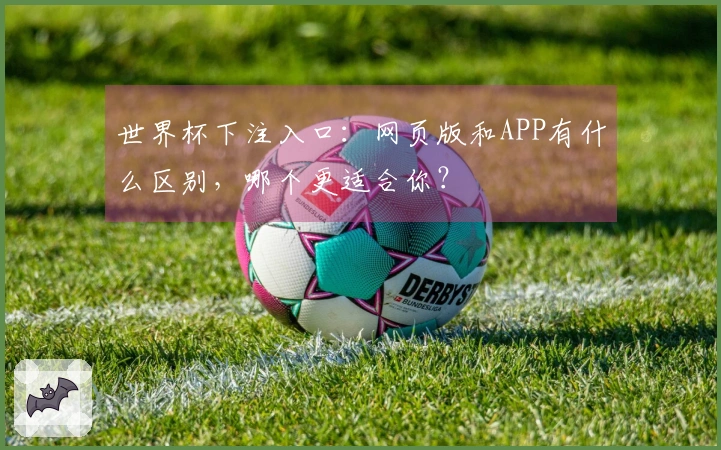 世界杯下注入口：网页版和APP有什么区别，哪个更适合你？