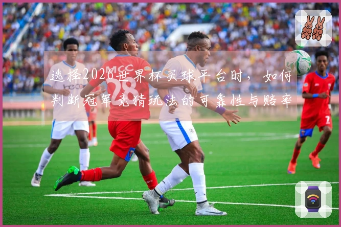 选择2026世界杯买球平台时，如何判断冠军竞猜玩法的可靠性与赔率优势