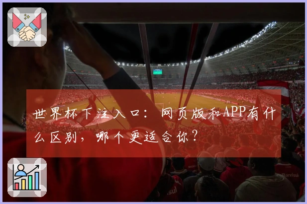 世界杯下注入口：网页版和APP有什么区别，哪个更适合你？
